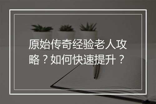 原始传奇经验老人攻略？如何快速提升？