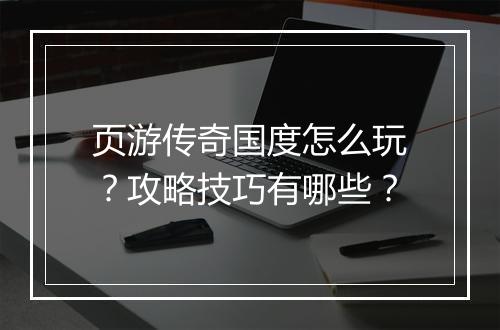 页游传奇国度怎么玩？攻略技巧有哪些？