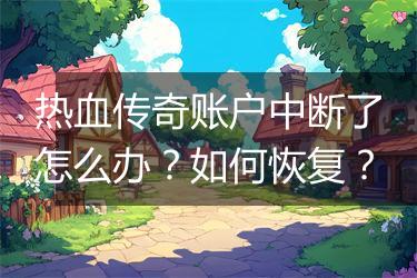 热血传奇账户中断了怎么办？如何恢复？