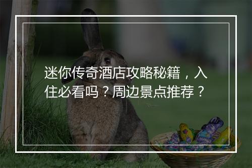 迷你传奇酒店攻略秘籍，入住必看吗？周边景点推荐？