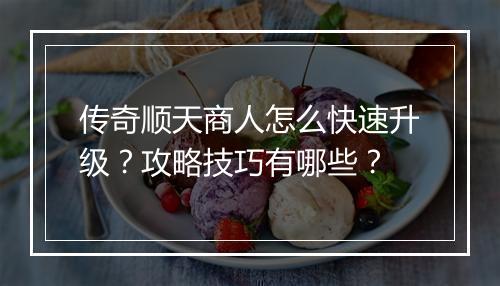 传奇顺天商人怎么快速升级？攻略技巧有哪些？