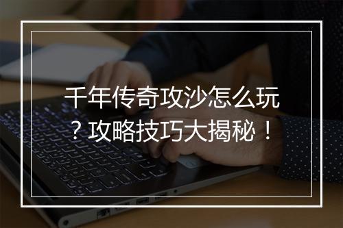 千年传奇攻沙怎么玩？攻略技巧大揭秘！