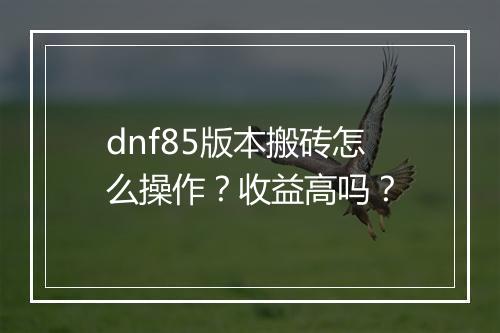 dnf85版本搬砖怎么操作？收益高吗？