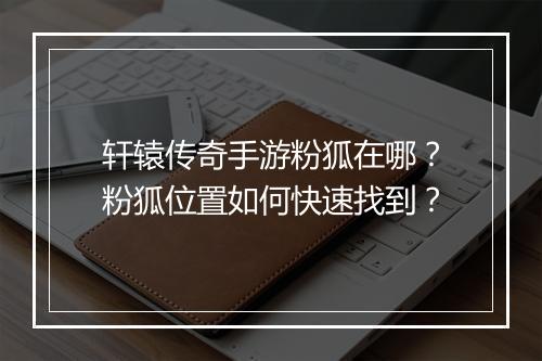 轩辕传奇手游粉狐在哪？粉狐位置如何快速找到？