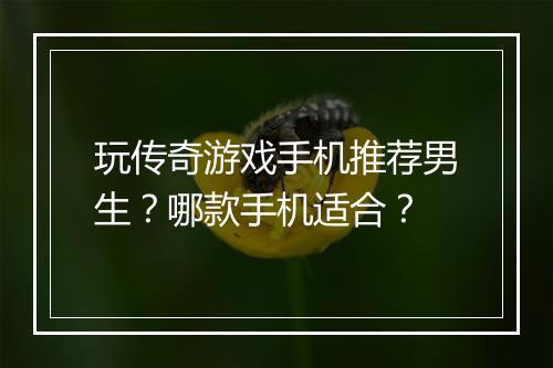 玩传奇游戏手机推荐男生？哪款手机适合？