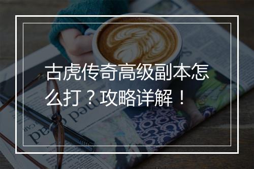 古虎传奇高级副本怎么打？攻略详解！