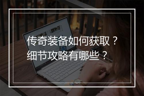 传奇装备如何获取？细节攻略有哪些？
