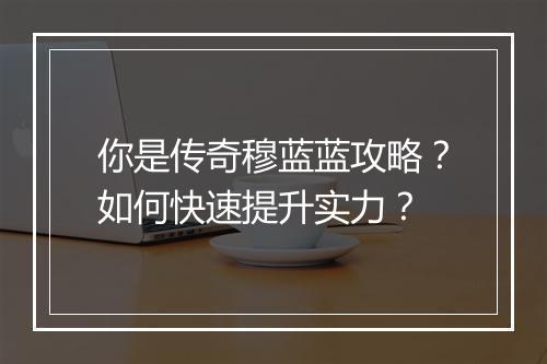 你是传奇穆蓝蓝攻略？如何快速提升实力？