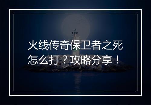 火线传奇保卫者之死怎么打？攻略分享！