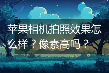 苹果相机拍照效果怎么样？像素高吗？