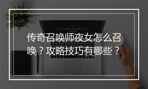 传奇召唤师夜女怎么召唤？攻略技巧有哪些？