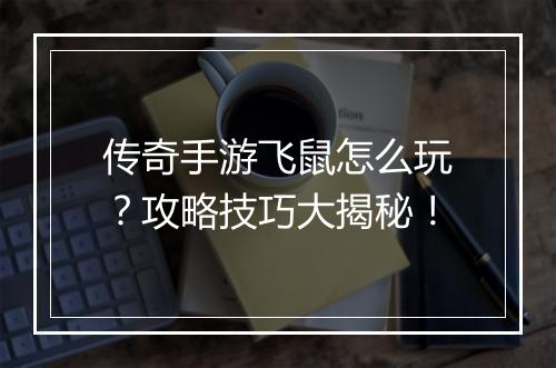 传奇手游飞鼠怎么玩？攻略技巧大揭秘！