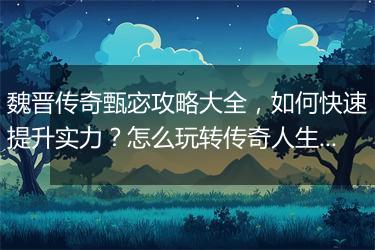 魏晋传奇甄宓攻略大全，如何快速提升实力？怎么玩转传奇人生？