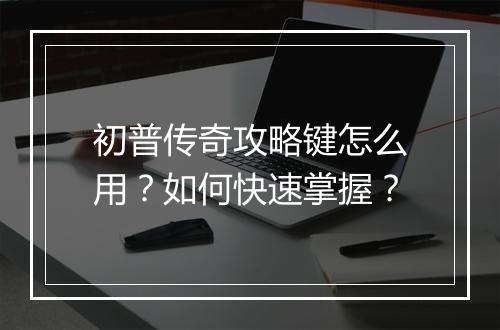 初普传奇攻略键怎么用？如何快速掌握？