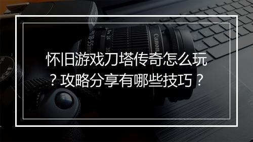 怀旧游戏刀塔传奇怎么玩？攻略分享有哪些技巧？