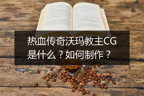 热血传奇沃玛教主CG是什么？如何制作？