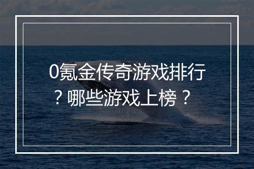 0氪金传奇游戏排行？哪些游戏上榜？