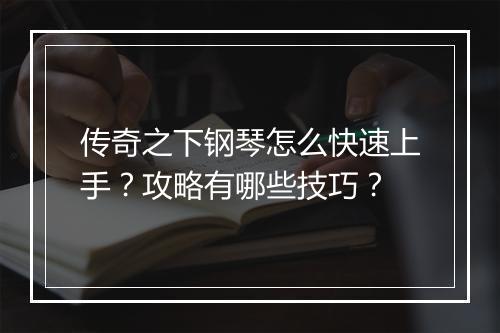 传奇之下钢琴怎么快速上手？攻略有哪些技巧？