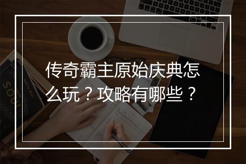 传奇霸主原始庆典怎么玩？攻略有哪些？