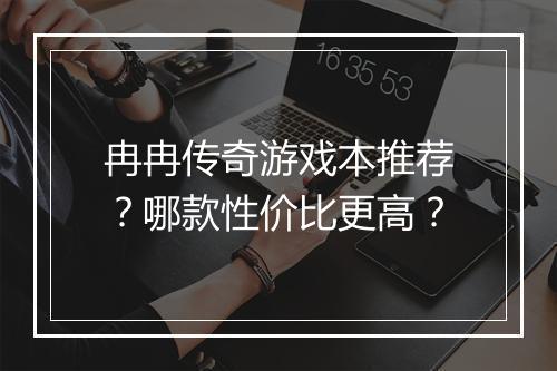 冉冉传奇游戏本推荐？哪款性价比更高？