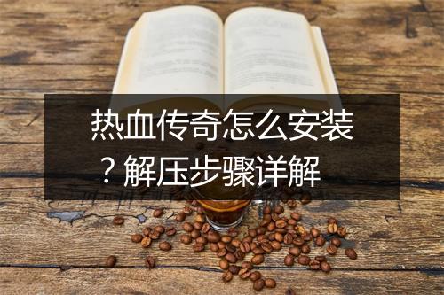 热血传奇怎么安装？解压步骤详解
