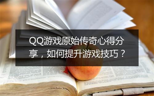 QQ游戏原始传奇心得分享，如何提升游戏技巧？