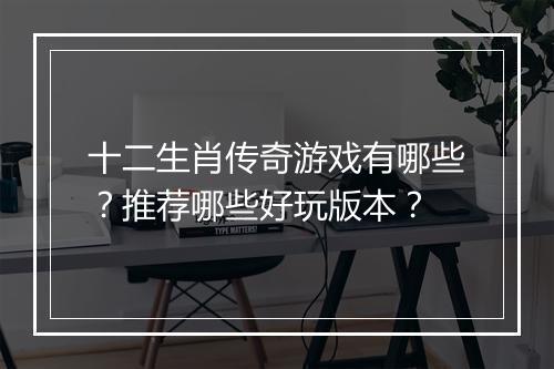 十二生肖传奇游戏有哪些？推荐哪些好玩版本？