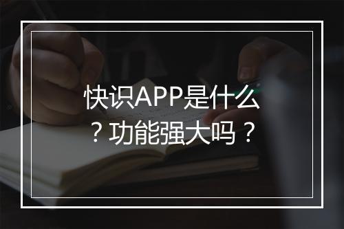 快识APP是什么？功能强大吗？