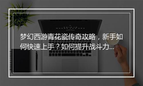 梦幻西游青花瓷传奇攻略，新手如何快速上手？如何提升战斗力？