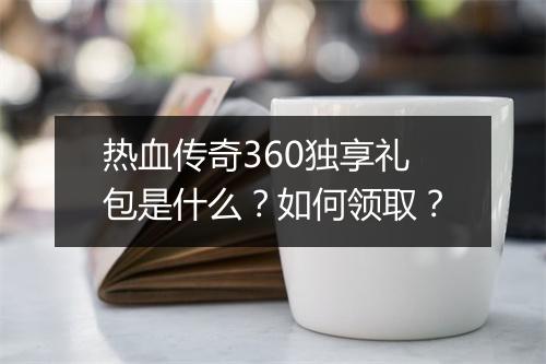 热血传奇360独享礼包是什么？如何领取？