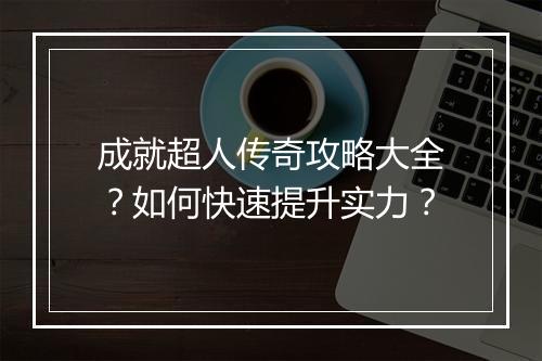 成就超人传奇攻略大全？如何快速提升实力？