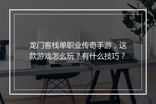 龙门客栈单职业传奇手游，这款游戏怎么玩？有什么技巧？