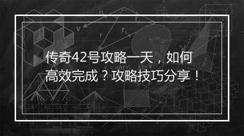 传奇42号攻略一天，如何高效完成？攻略技巧分享！