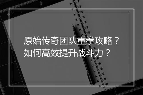 原始传奇团队重拳攻略？如何高效提升战斗力？