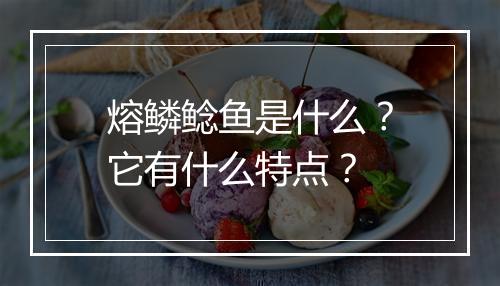 熔鳞鲶鱼是什么？它有什么特点？