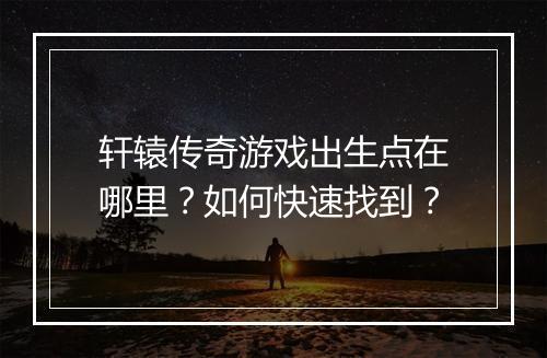 轩辕传奇游戏出生点在哪里？如何快速找到？