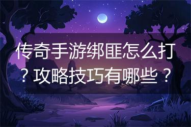 传奇手游绑匪怎么打？攻略技巧有哪些？