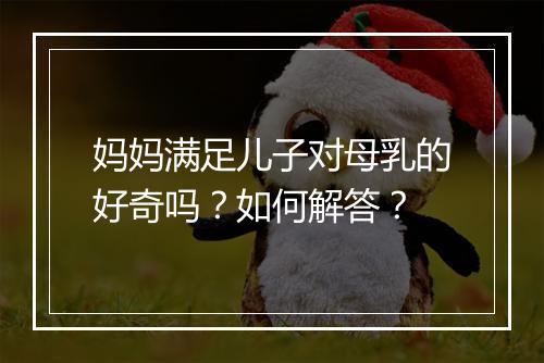 妈妈满足儿子对母乳的好奇吗？如何解答？