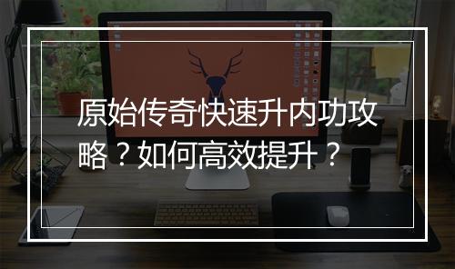 原始传奇快速升内功攻略？如何高效提升？