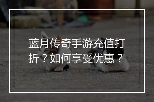 蓝月传奇手游充值打折？如何享受优惠？