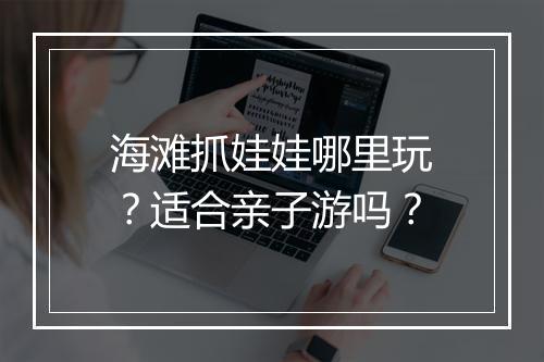 海滩抓娃娃哪里玩？适合亲子游吗？