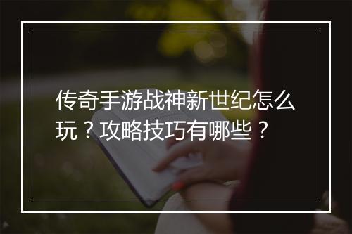 传奇手游战神新世纪怎么玩？攻略技巧有哪些？