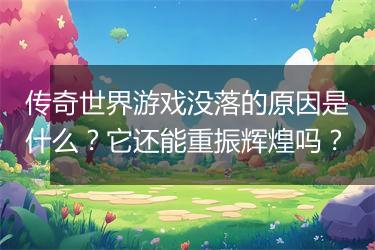 传奇世界游戏没落的原因是什么？它还能重振辉煌吗？