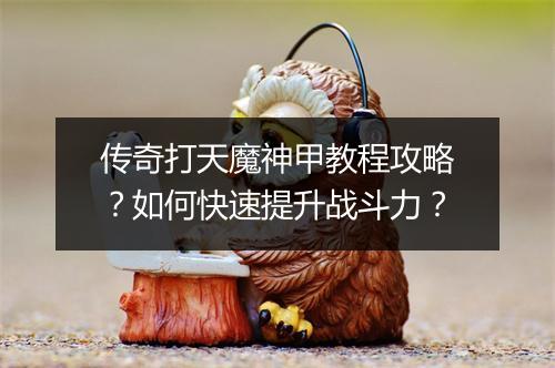 传奇打天魔神甲教程攻略？如何快速提升战斗力？