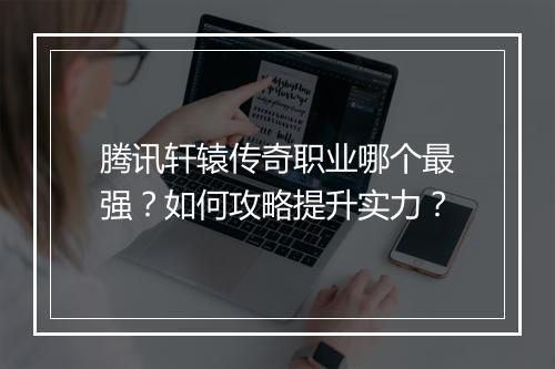 腾讯轩辕传奇职业哪个最强？如何攻略提升实力？