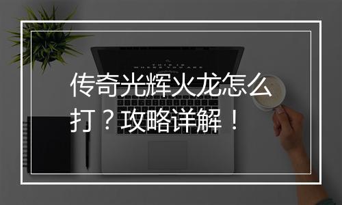 传奇光辉火龙怎么打？攻略详解！