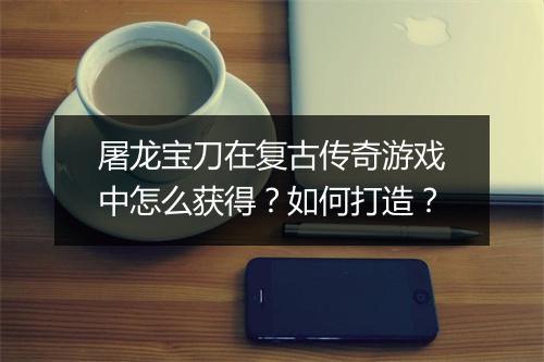 屠龙宝刀在复古传奇游戏中怎么获得？如何打造？