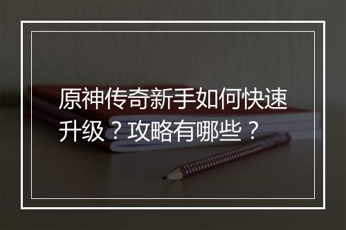 原神传奇新手如何快速升级？攻略有哪些？