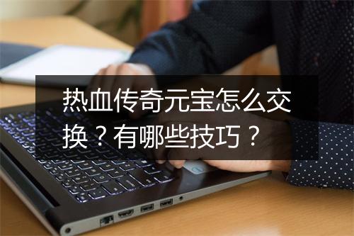 热血传奇元宝怎么交换？有哪些技巧？