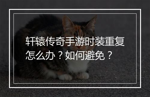 轩辕传奇手游时装重复怎么办？如何避免？